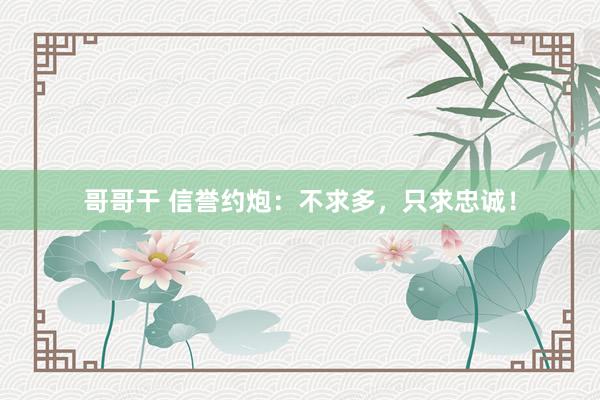 哥哥干 信誉约炮：不求多，只求忠诚！