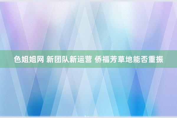 色姐姐网 新团队新运营 侨福芳草地能否重振