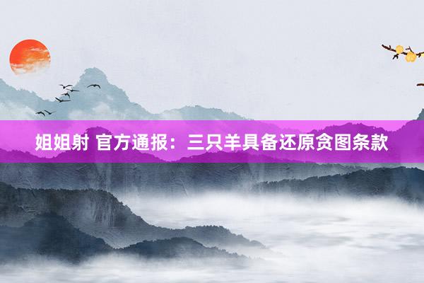 姐姐射 官方通报：三只羊具备还原贪图条款