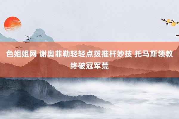 色姐姐网 谢奥菲勒轻轻点拨推杆妙技 托马斯领教终破冠军荒