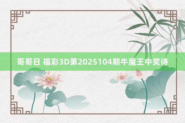 哥哥日 福彩3D第2025104期牛魔王中奖诗